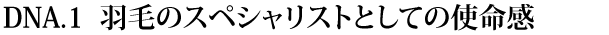 DNA.1 羽毛のスペシャリストとしての使命感