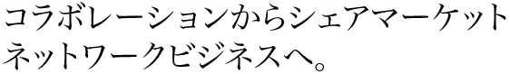 コラボレーションからシェアマーケットネットワークビジネスへ