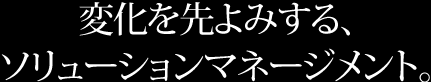 変化を先よみするソリューションマネージメント